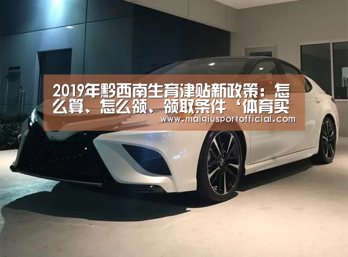 2019年黔西南生育津贴新政策:怎么算、怎么领、领取条件‘体育买球网页版’(图2) 体育买球app官网