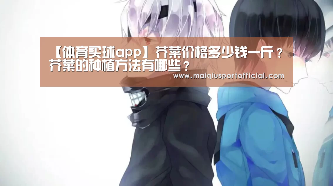 【体育买球app】芥菜价格多少钱一斤?芥菜的种植方法有哪些?(图1) 体育买球网页版
