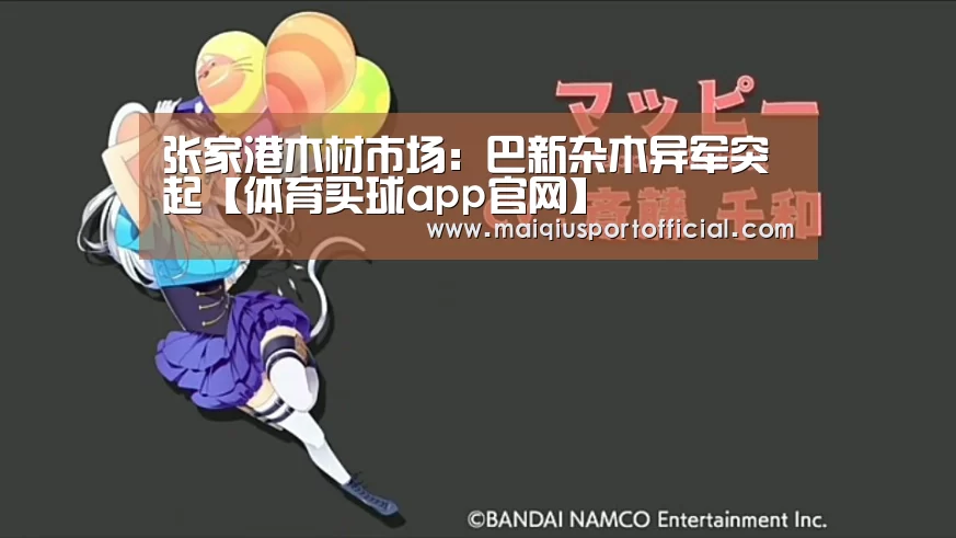 张家港木材市场:巴新杂木异军突起【体育买球app官网】(图1) 体育买球网页版