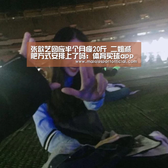 张歆艺回应半个月瘦20斤 二姐减肥方式安排上了吗:体育买球app官网(图1) 体育买球appapp